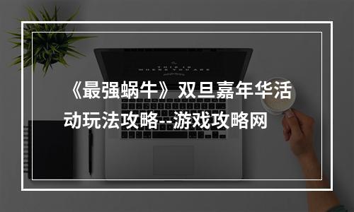 《最强蜗牛》双旦嘉年华活动玩法攻略--游戏攻略网