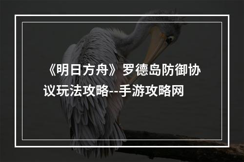 《明日方舟》罗德岛防御协议玩法攻略--手游攻略网