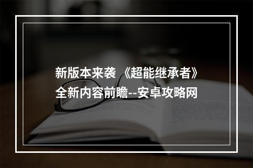 新版本来袭 《超能继承者》全新内容前瞻--安卓攻略网