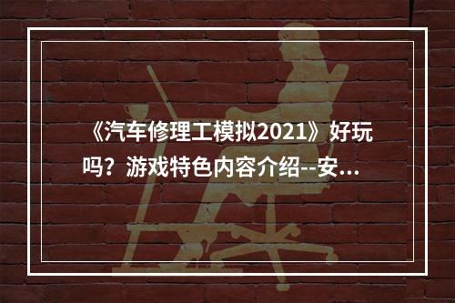 《汽车修理工模拟2021》好玩吗？游戏特色内容介绍--安卓攻略网