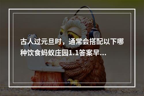 古人过元旦时，通常会搭配以下哪种饮食蚂蚁庄园1.1答案早知道