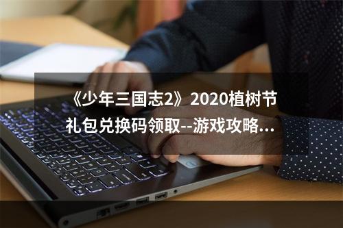 《少年三国志2》2020植树节礼包兑换码领取--游戏攻略网