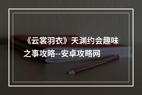 《云裳羽衣》天渊约会趣味之事攻略--安卓攻略网