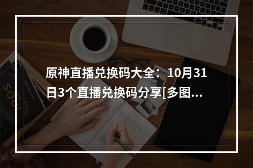 原神直播兑换码大全：10月31日3个直播兑换码分享[多图]--安卓攻略网