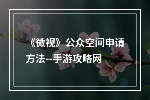 《微视》公众空间申请方法--手游攻略网