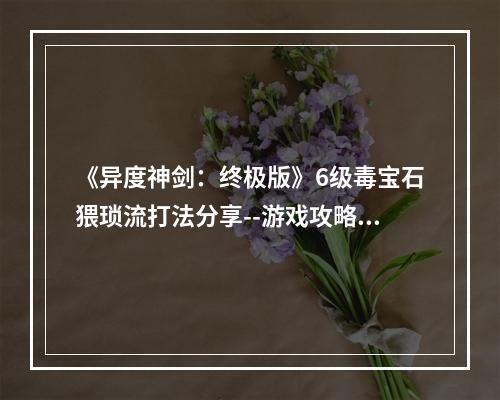 《异度神剑：终极版》6级毒宝石猥琐流打法分享--游戏攻略网