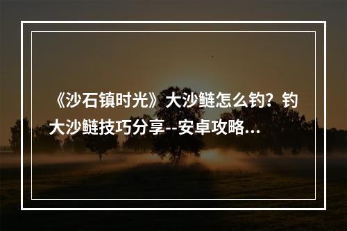 《沙石镇时光》大沙鲢怎么钓？钓大沙鲢技巧分享--安卓攻略网