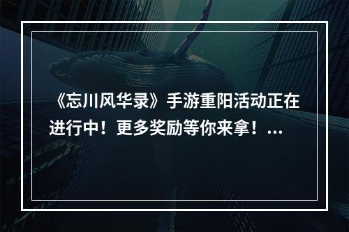 《忘川风华录》手游重阳活动正在进行中！更多奖励等你来拿！--游戏攻略网