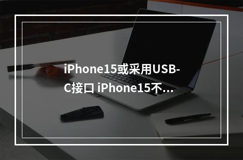 iPhone15或采用USB-C接口 iPhone15不再采用专用Lightning口--手游攻略网