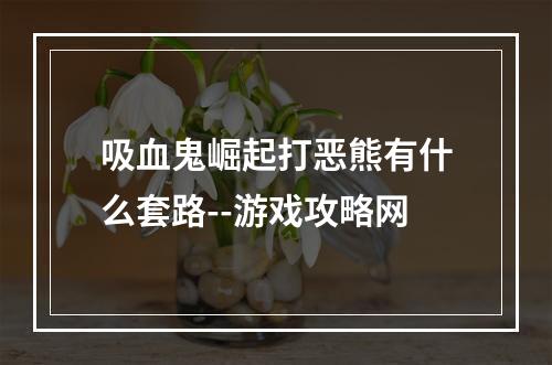 吸血鬼崛起打恶熊有什么套路--游戏攻略网