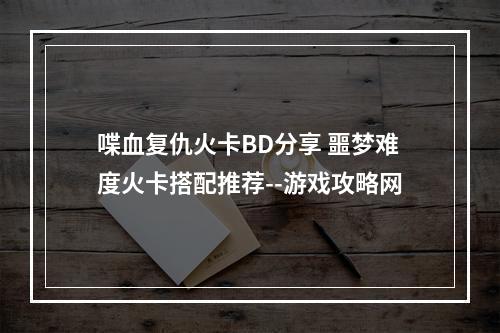 喋血复仇火卡BD分享 噩梦难度火卡搭配推荐--游戏攻略网