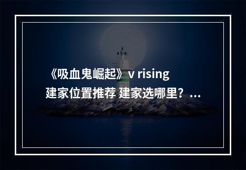 《吸血鬼崛起》v rising建家位置推荐 建家选哪里？--游戏攻略网