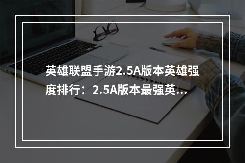 英雄联盟手游2.5A版本英雄强度排行：2.5A版本最强英雄排名推荐[多图]--手游攻略网