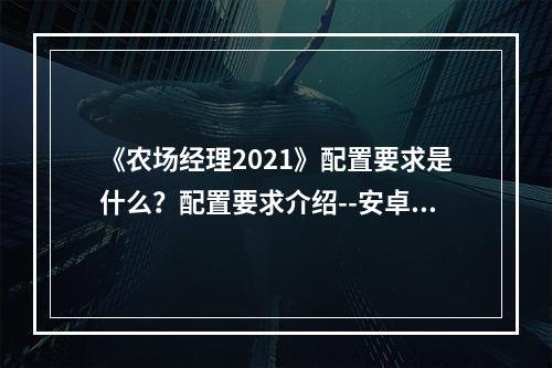 《农场经理2021》配置要求是什么？配置要求介绍--安卓攻略网