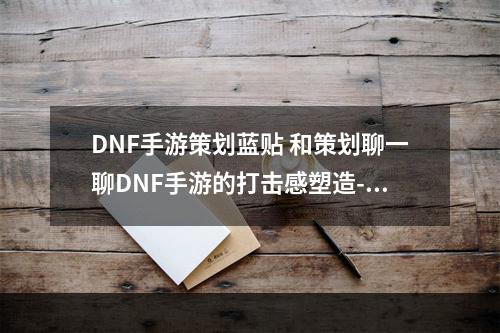 DNF手游策划蓝贴 和策划聊一聊DNF手游的打击感塑造--手游攻略网