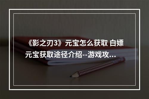 《影之刃3》元宝怎么获取 白嫖元宝获取途径介绍--游戏攻略网