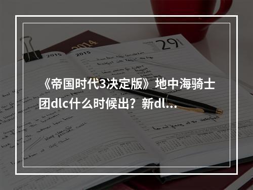 《帝国时代3决定版》地中海骑士团dlc什么时候出？新dlc内容介绍--游戏攻略网