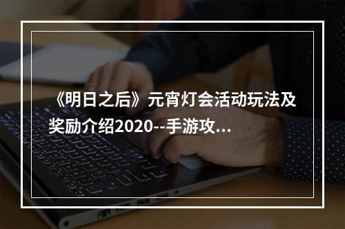 《明日之后》元宵灯会活动玩法及奖励介绍2020--手游攻略网