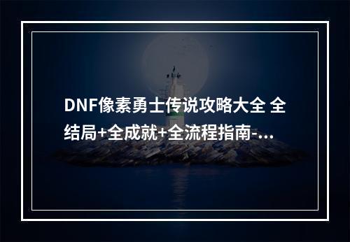 DNF像素勇士传说攻略大全 全结局+全成就+全流程指南--手游攻略网