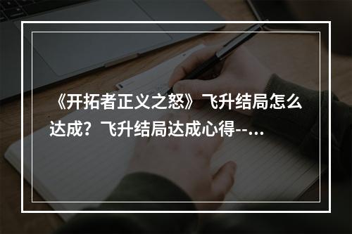 《开拓者正义之怒》飞升结局怎么达成？飞升结局达成心得--游戏攻略网