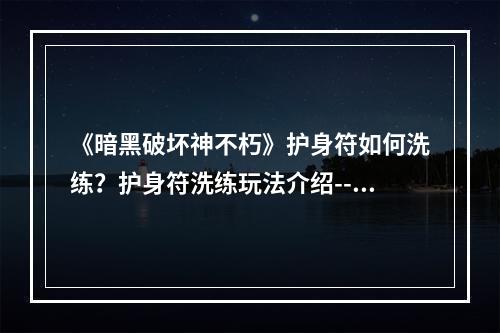 《暗黑破坏神不朽》护身符如何洗练？护身符洗练玩法介绍--手游攻略网