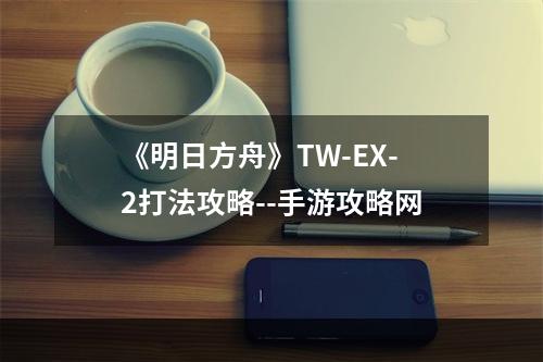 《明日方舟》TW-EX-2打法攻略--手游攻略网