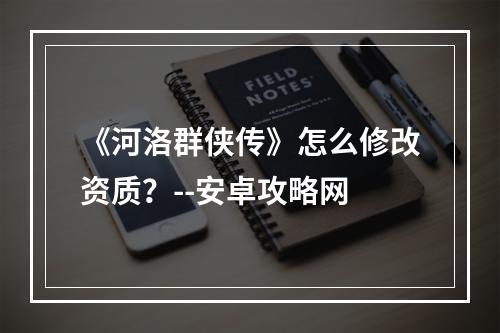 《河洛群侠传》怎么修改资质？--安卓攻略网