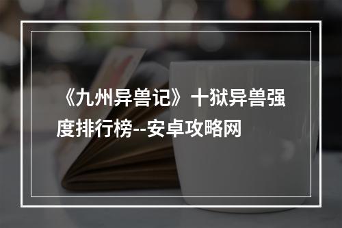 《九州异兽记》十狱异兽强度排行榜--安卓攻略网