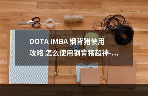 DOTA IMBA 钢背猪使用攻略 怎么使用钢背猪超神--游戏攻略网