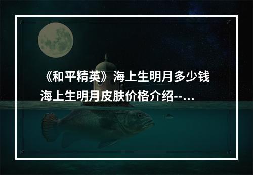 《和平精英》海上生明月多少钱 海上生明月皮肤价格介绍--安卓攻略网