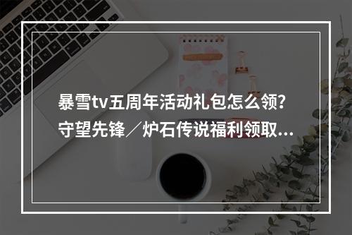 暴雪tv五周年活动礼包怎么领？守望先锋／炉石传说福利领取战网点地址[多图]--安卓攻略网