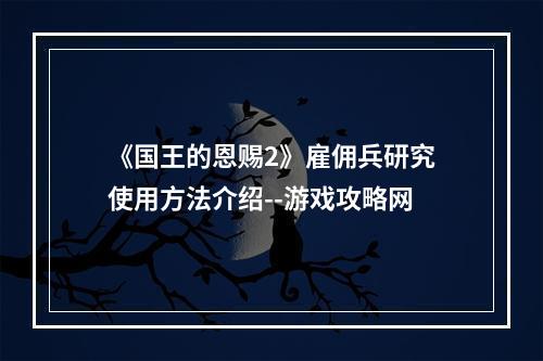 《国王的恩赐2》雇佣兵研究使用方法介绍--游戏攻略网