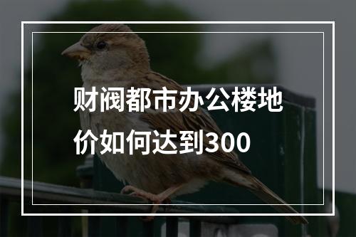 财阀都市办公楼地价如何达到300