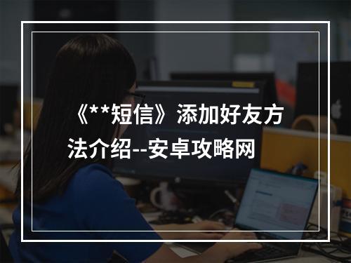 《**短信》添加好友方法介绍--安卓攻略网