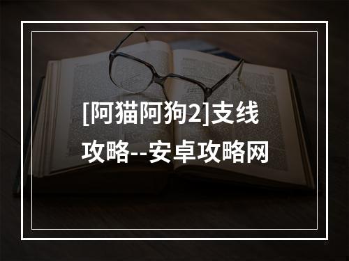 [阿猫阿狗2]支线攻略--安卓攻略网