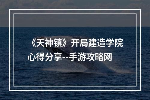 《天神镇》开局建造学院心得分享--手游攻略网