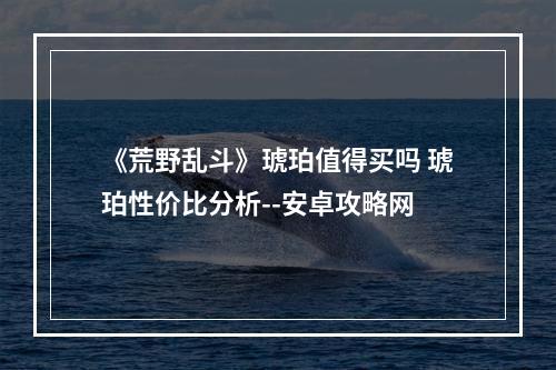 《荒野乱斗》琥珀值得买吗 琥珀性价比分析--安卓攻略网