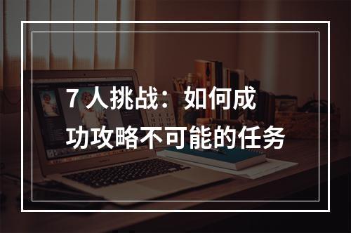 7 人挑战：如何成功攻略不可能的任务