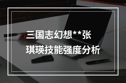 三国志幻想**张琪瑛技能强度分析