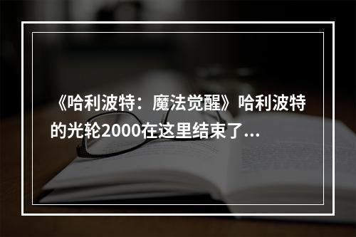 《哈利波特：魔法觉醒》哈利波特的光轮2000在这里结束了它的使命碎片位置介绍