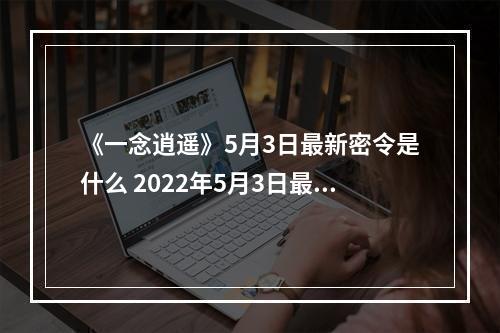 《一念逍遥》5月3日最新密令是什么 2022年5月3日最新密令