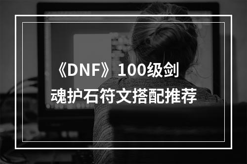 《DNF》100级剑魂护石符文搭配推荐