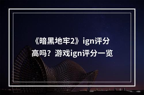 《暗黑地牢2》ign评分高吗？游戏ign评分一览