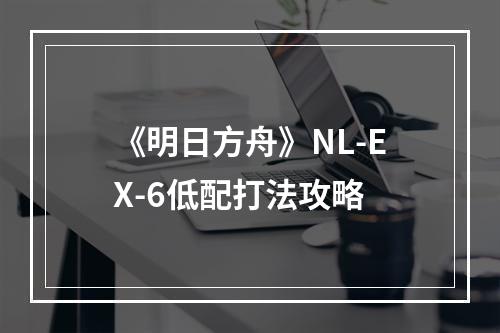 《明日方舟》NL-EX-6低配打法攻略