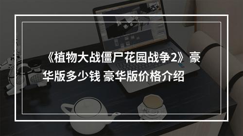 《植物大战僵尸花园战争2》豪华版多少钱 豪华版价格介绍