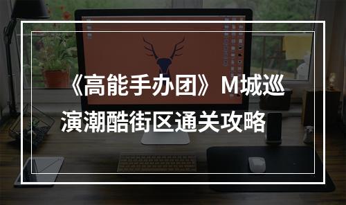 《高能手办团》M城巡演潮酷街区通关攻略