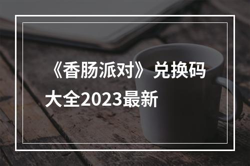 《香肠派对》兑换码大全2023最新