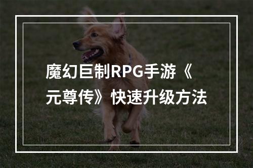 魔幻巨制RPG手游《元尊传》快速升级方法