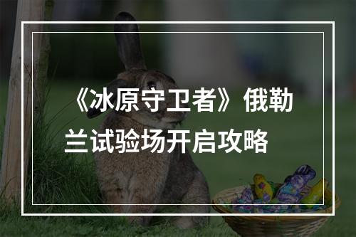 《冰原守卫者》俄勒兰试验场开启攻略