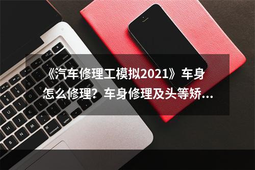 《汽车修理工模拟2021》车身怎么修理？车身修理及头等矫正心得分享